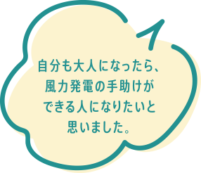 自分も大人になったら、風力発電の手助けができる人になりたいと思いました。
