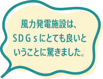 風力発電施設は、SDGsにとても良いということに驚きました。
