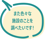また色々な施設のことを調べたいです!