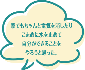 家でもちゃんと電気を消したりこまめに水を止めて自分ができることをやろうと思った。